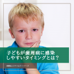 子どもが歯周病に感染しやすいタイミングとは？